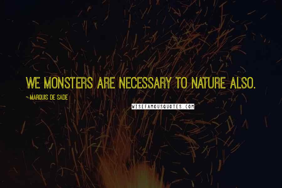 Marquis De Sade Quotes: We monsters are necessary to nature also.
