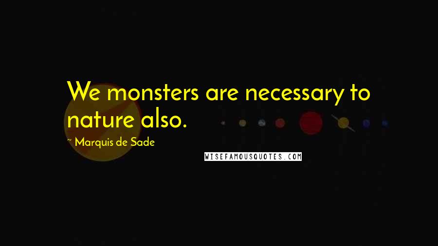 Marquis De Sade Quotes: We monsters are necessary to nature also.