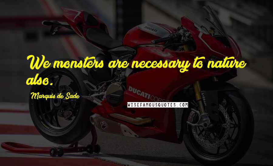Marquis De Sade Quotes: We monsters are necessary to nature also.
