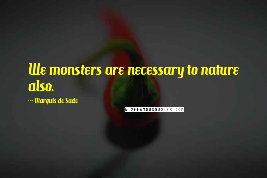 Marquis De Sade Quotes: We monsters are necessary to nature also.
