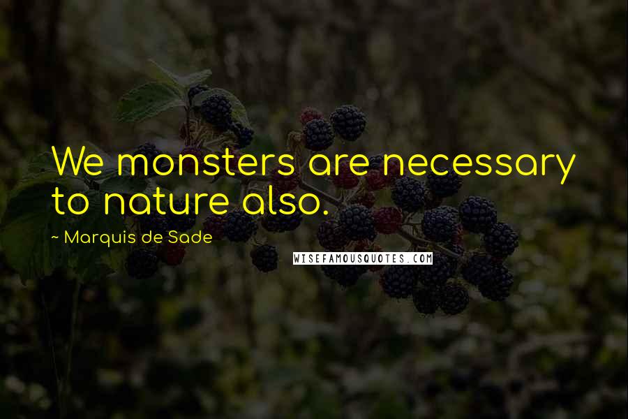Marquis De Sade Quotes: We monsters are necessary to nature also.