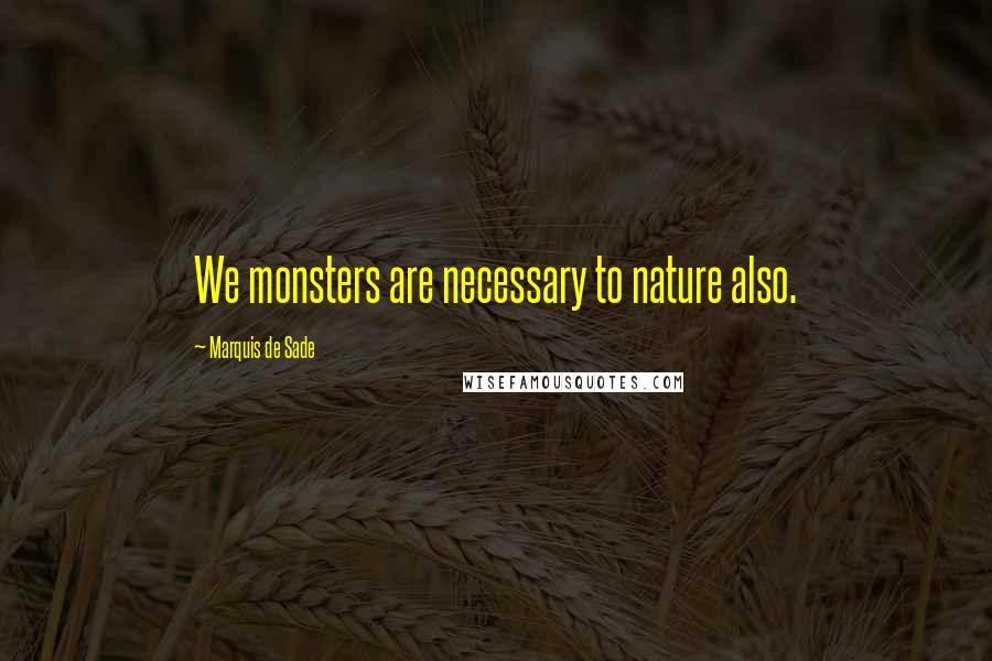 Marquis De Sade Quotes: We monsters are necessary to nature also.