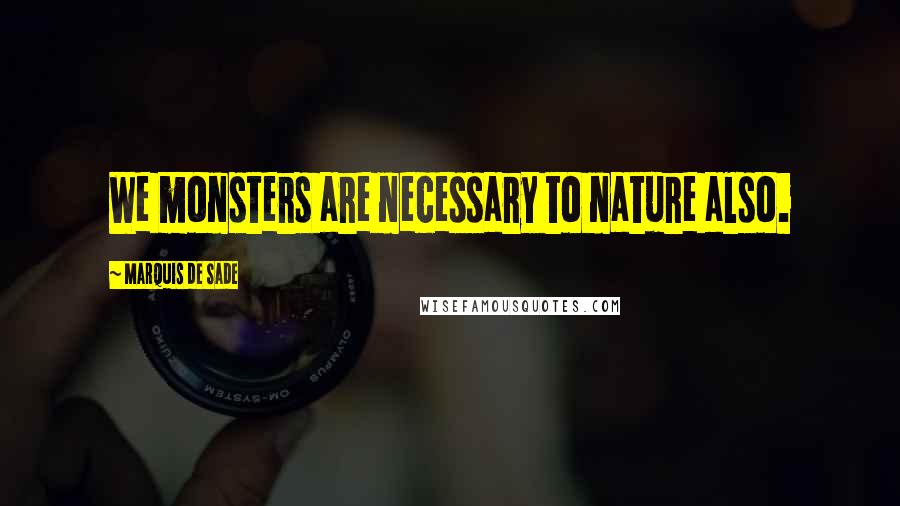 Marquis De Sade Quotes: We monsters are necessary to nature also.