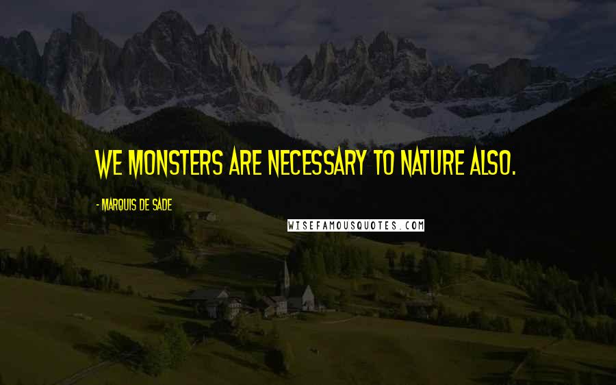 Marquis De Sade Quotes: We monsters are necessary to nature also.