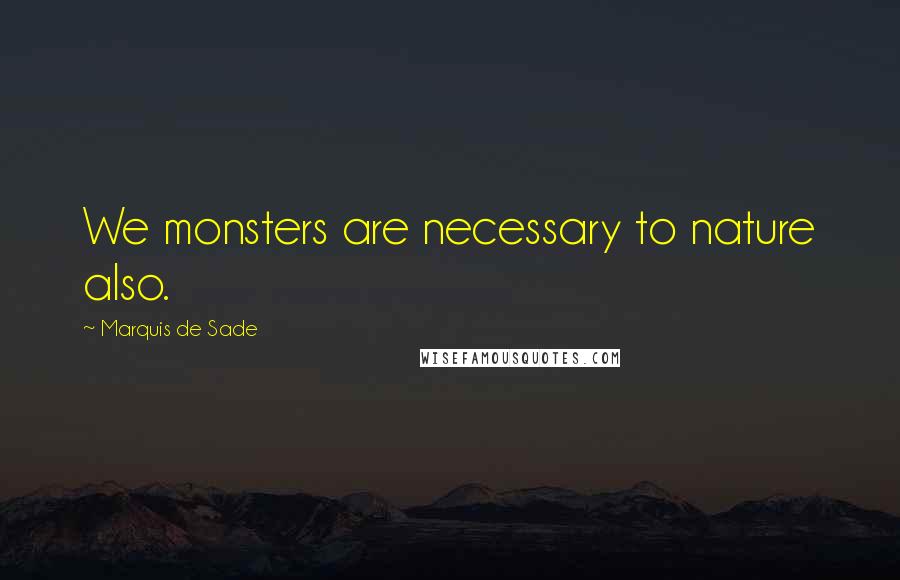 Marquis De Sade Quotes: We monsters are necessary to nature also.