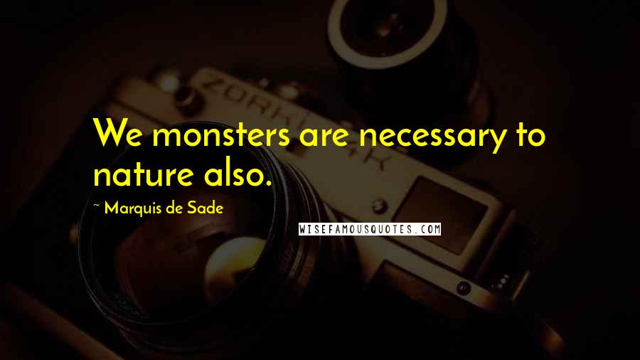 Marquis De Sade Quotes: We monsters are necessary to nature also.
