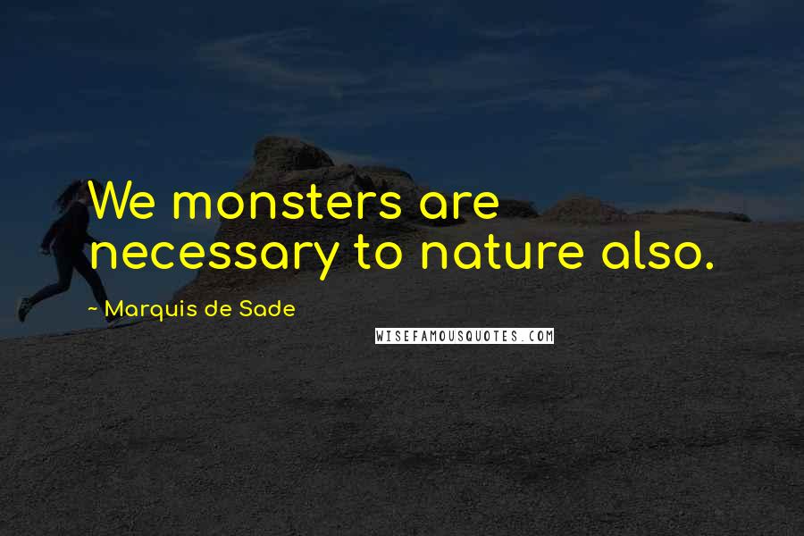 Marquis De Sade Quotes: We monsters are necessary to nature also.