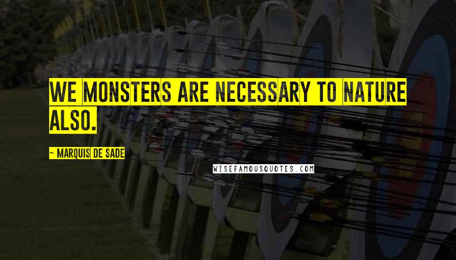 Marquis De Sade Quotes: We monsters are necessary to nature also.