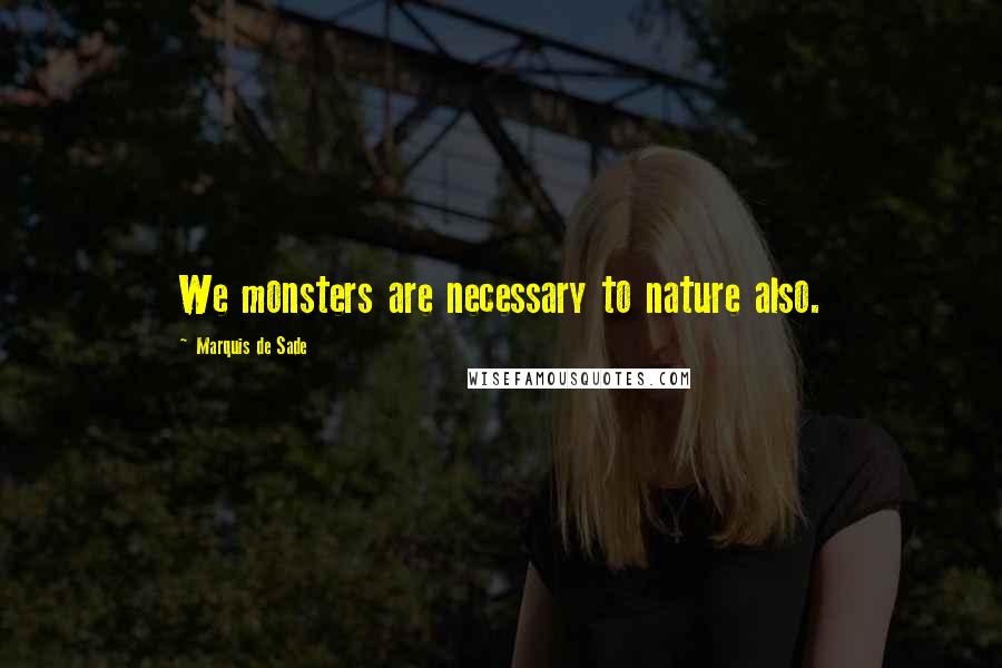 Marquis De Sade Quotes: We monsters are necessary to nature also.