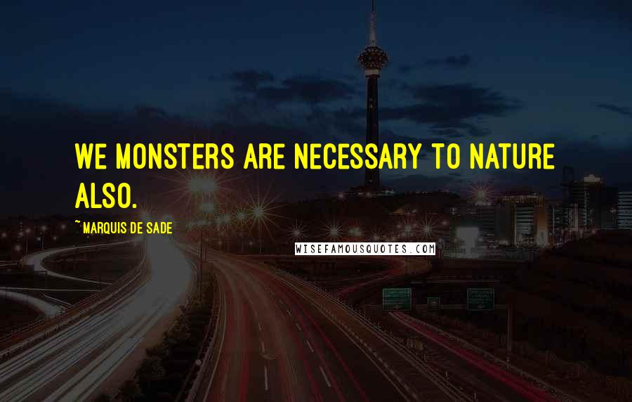 Marquis De Sade Quotes: We monsters are necessary to nature also.