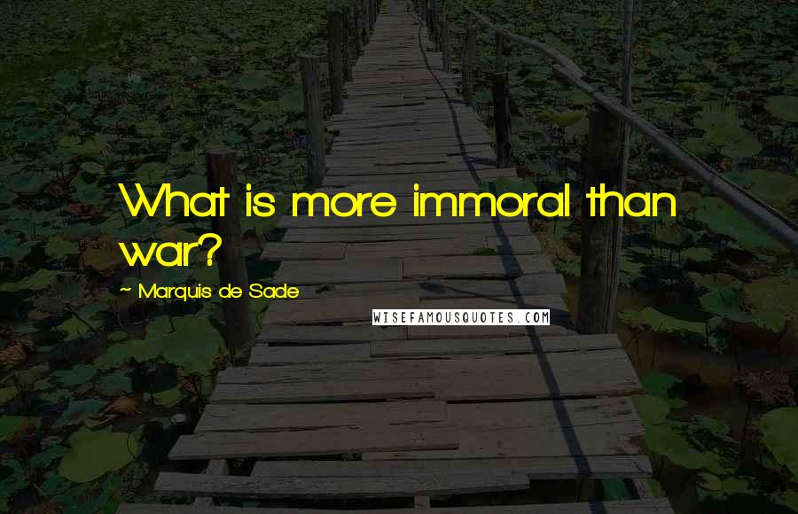 Marquis De Sade Quotes: What is more immoral than war?
