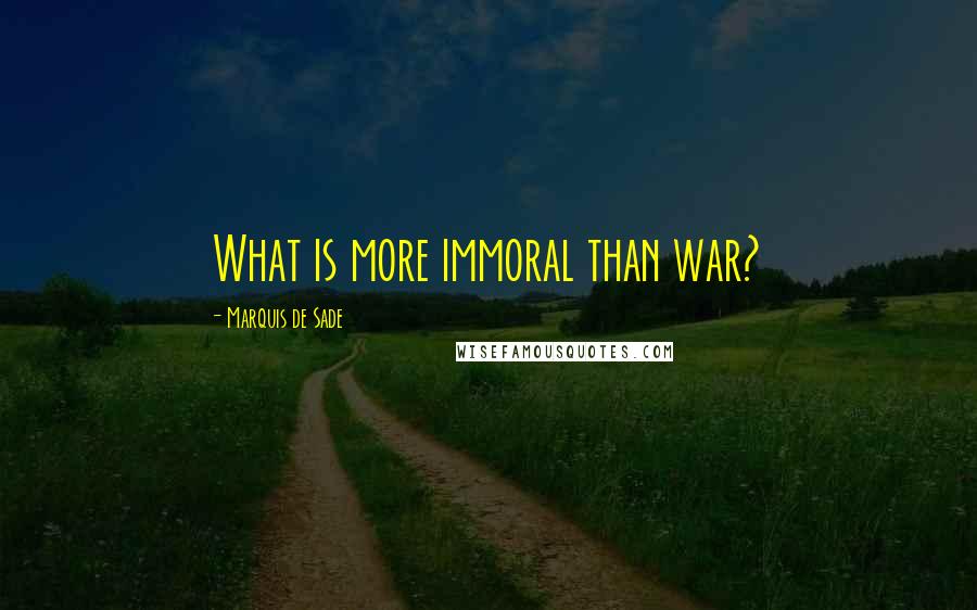 Marquis De Sade Quotes: What is more immoral than war?