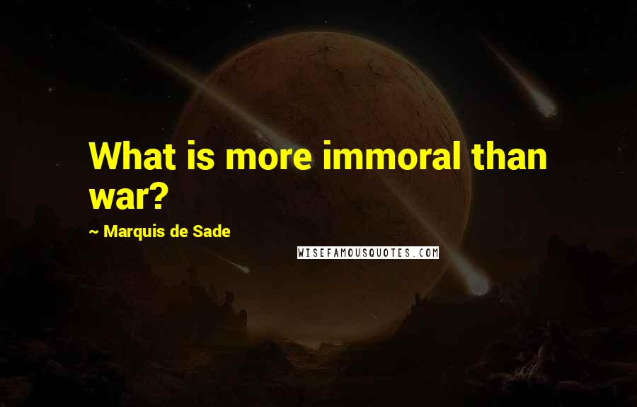 Marquis De Sade Quotes: What is more immoral than war?