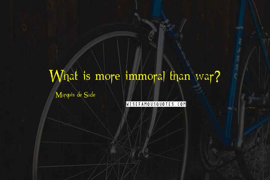 Marquis De Sade Quotes: What is more immoral than war?