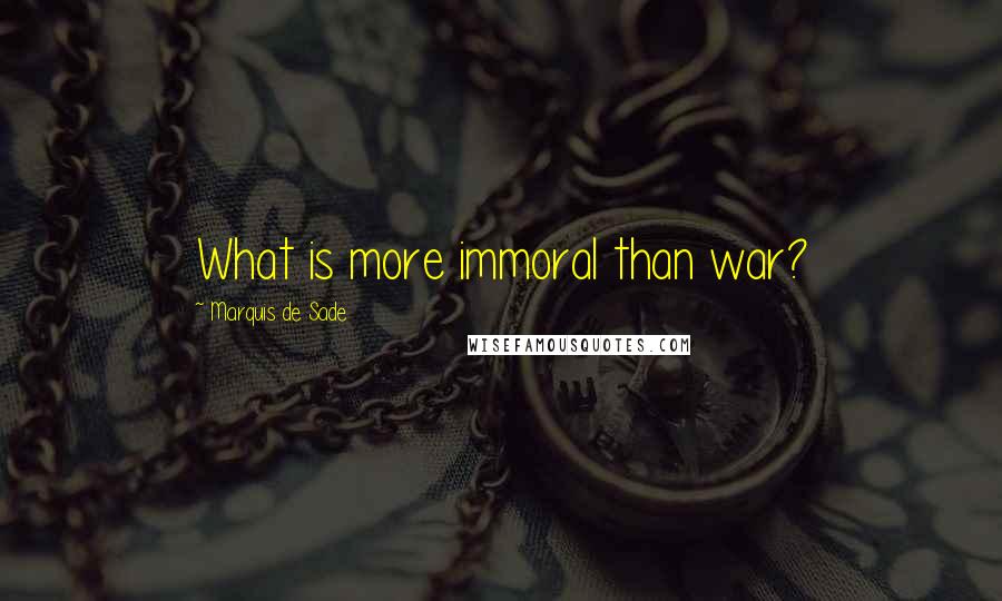 Marquis De Sade Quotes: What is more immoral than war?