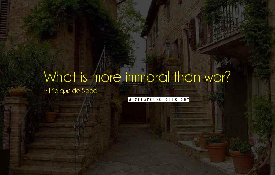 Marquis De Sade Quotes: What is more immoral than war?