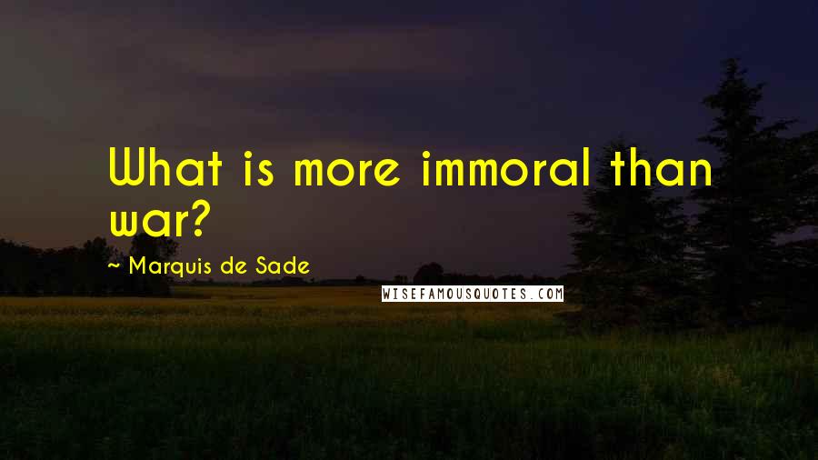Marquis De Sade Quotes: What is more immoral than war?