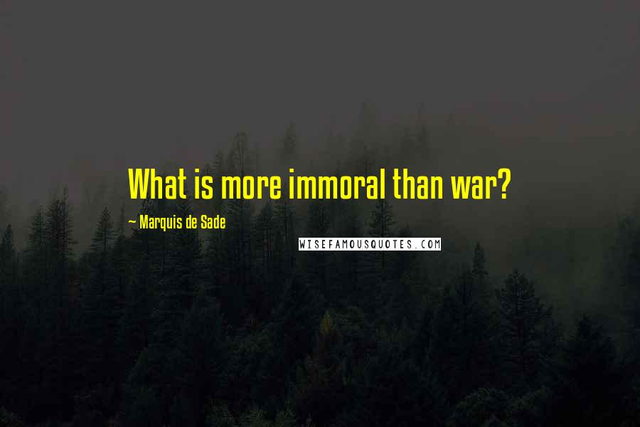 Marquis De Sade Quotes: What is more immoral than war?