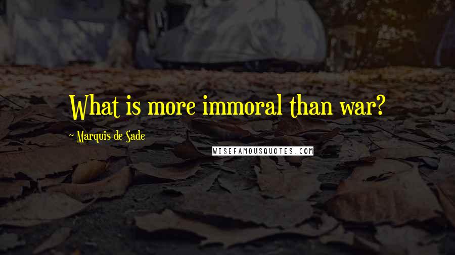 Marquis De Sade Quotes: What is more immoral than war?