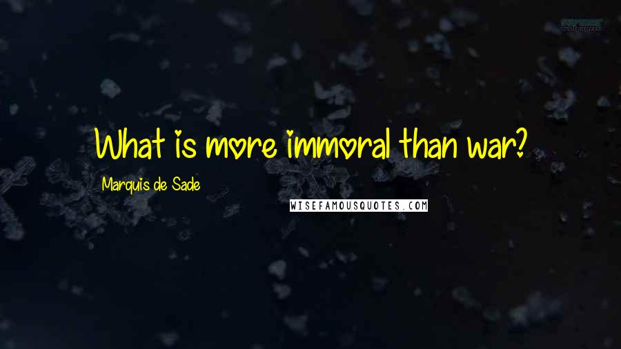 Marquis De Sade Quotes: What is more immoral than war?