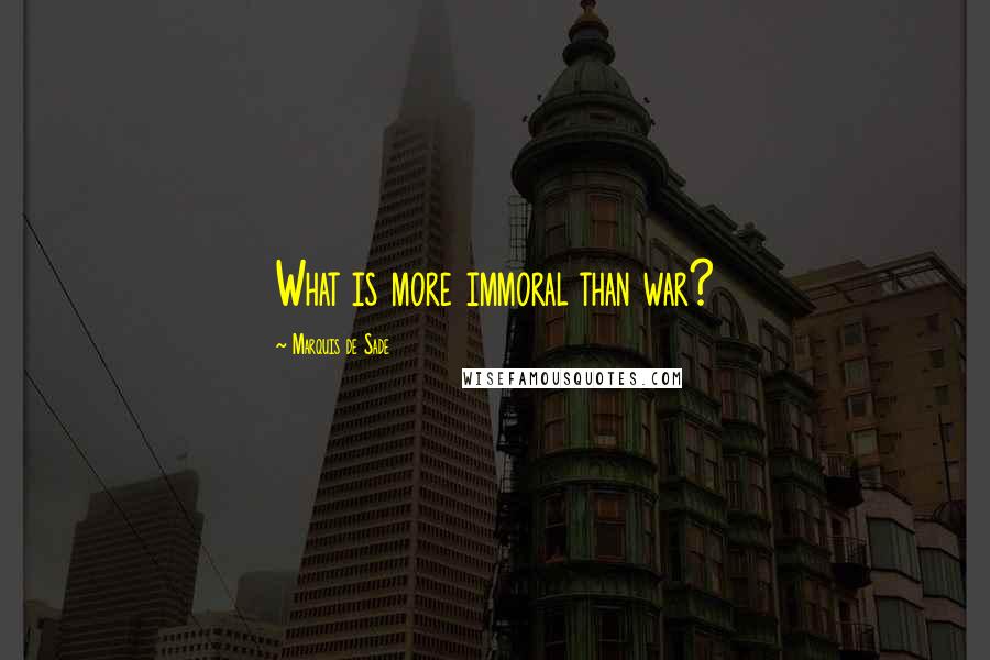 Marquis De Sade Quotes: What is more immoral than war?