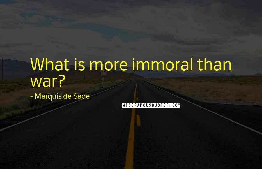 Marquis De Sade Quotes: What is more immoral than war?