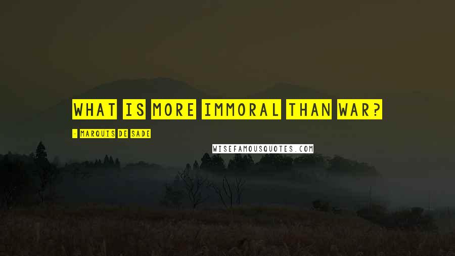 Marquis De Sade Quotes: What is more immoral than war?