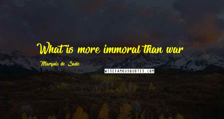 Marquis De Sade Quotes: What is more immoral than war?