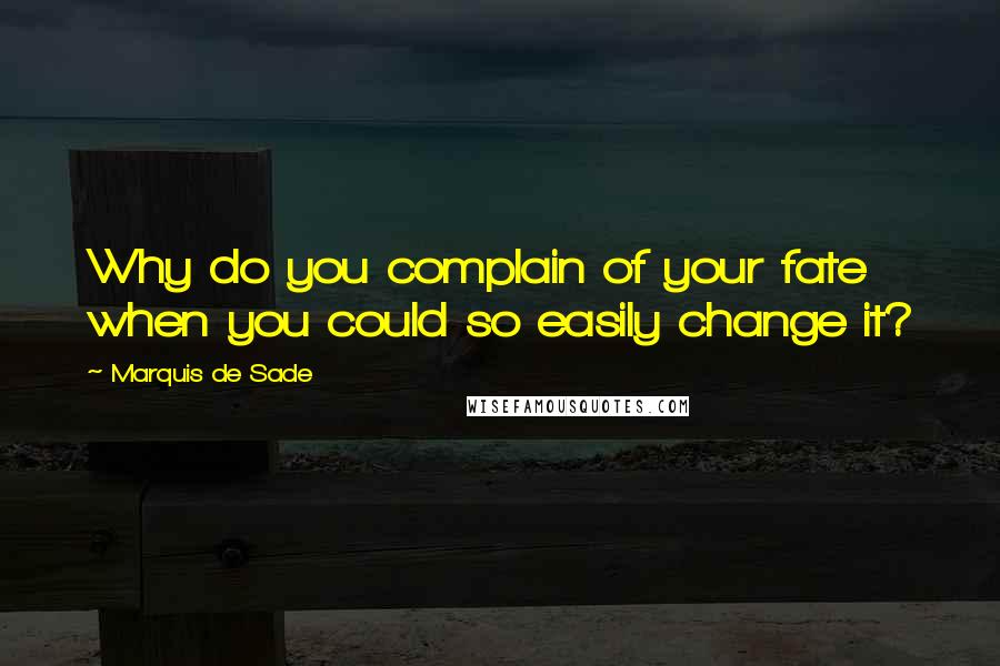 Marquis De Sade Quotes: Why do you complain of your fate when you could so easily change it?