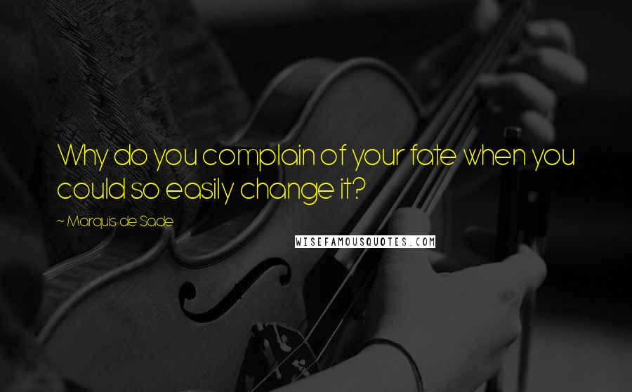 Marquis De Sade Quotes: Why do you complain of your fate when you could so easily change it?