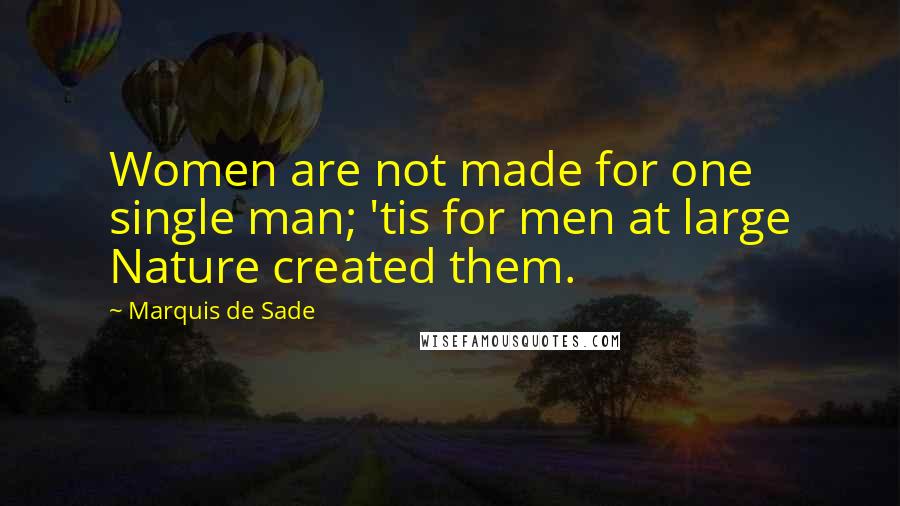Marquis De Sade Quotes: Women are not made for one single man; 'tis for men at large Nature created them.