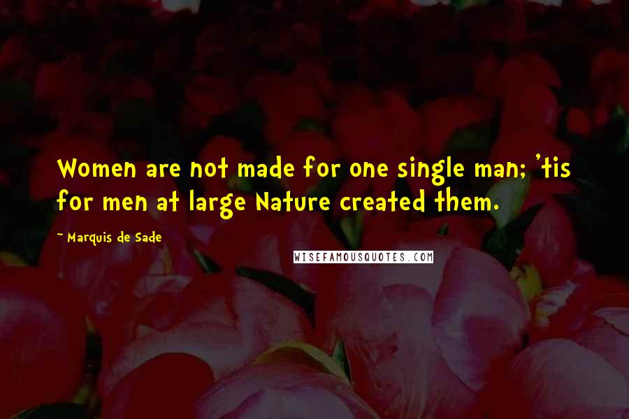 Marquis De Sade Quotes: Women are not made for one single man; 'tis for men at large Nature created them.