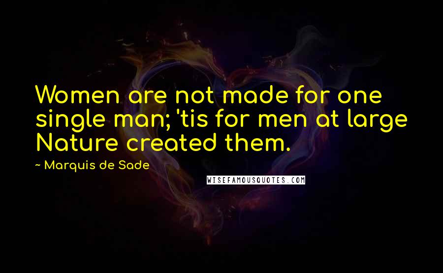 Marquis De Sade Quotes: Women are not made for one single man; 'tis for men at large Nature created them.