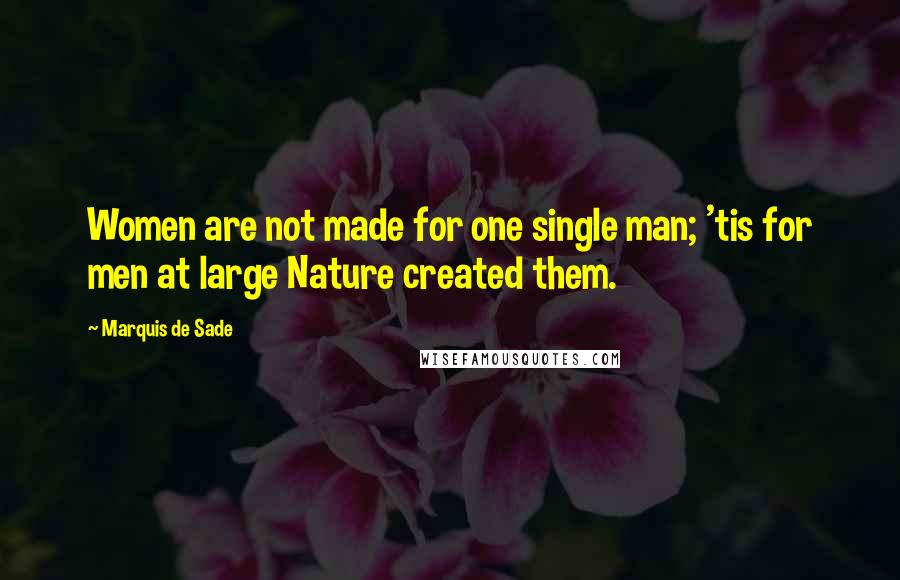 Marquis De Sade Quotes: Women are not made for one single man; 'tis for men at large Nature created them.