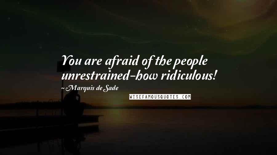 Marquis De Sade Quotes: You are afraid of the people unrestrained-how ridiculous!