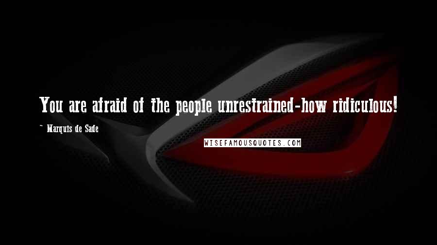 Marquis De Sade Quotes: You are afraid of the people unrestrained-how ridiculous!