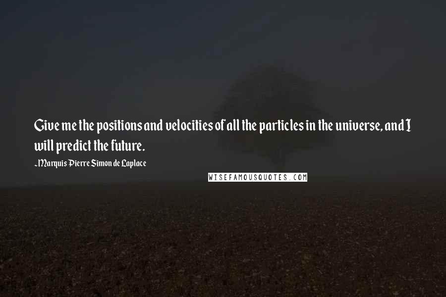 Marquis Pierre Simon De Laplace Quotes: Give me the positions and velocities of all the particles in the universe, and I will predict the future.