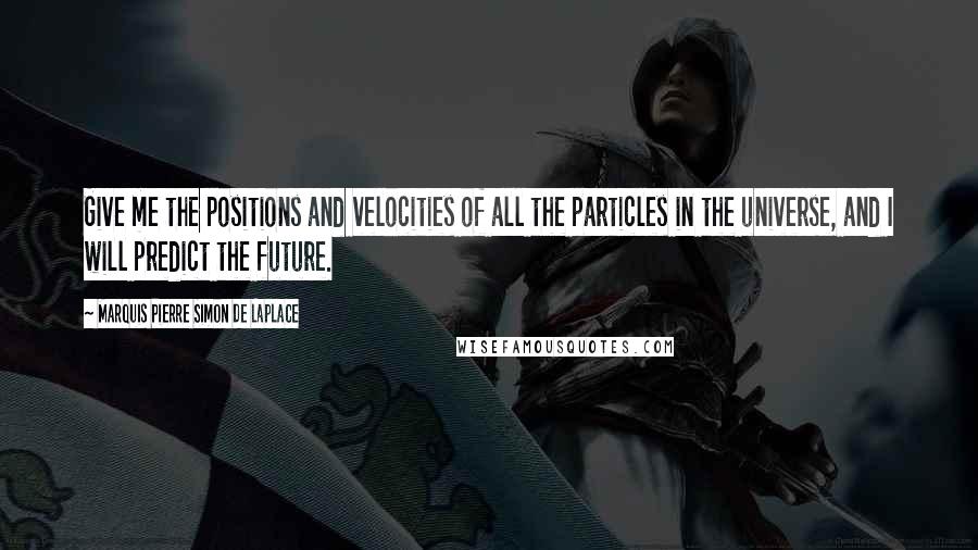 Marquis Pierre Simon De Laplace Quotes: Give me the positions and velocities of all the particles in the universe, and I will predict the future.