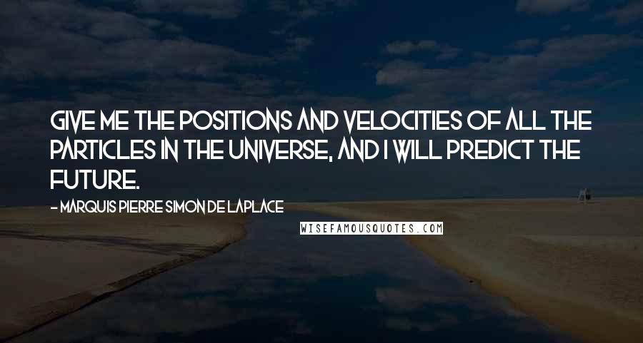 Marquis Pierre Simon De Laplace Quotes: Give me the positions and velocities of all the particles in the universe, and I will predict the future.