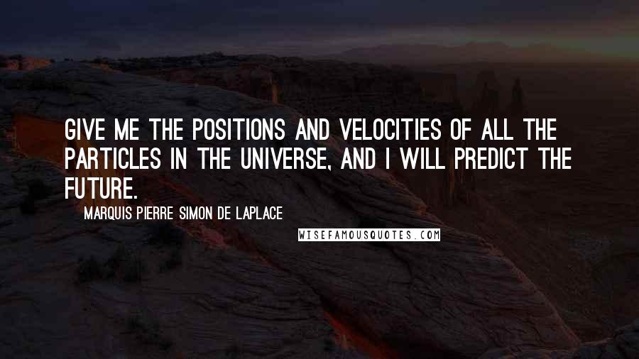 Marquis Pierre Simon De Laplace Quotes: Give me the positions and velocities of all the particles in the universe, and I will predict the future.