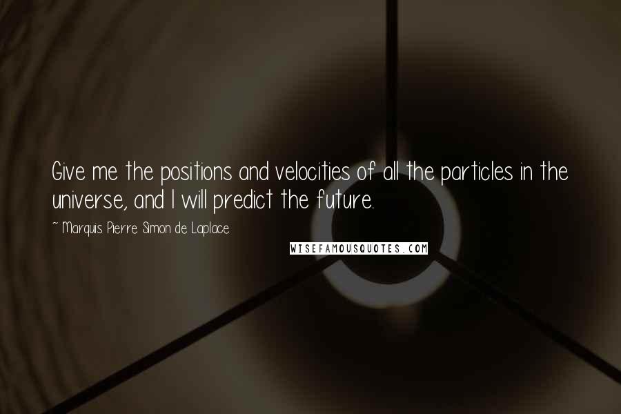 Marquis Pierre Simon De Laplace Quotes: Give me the positions and velocities of all the particles in the universe, and I will predict the future.