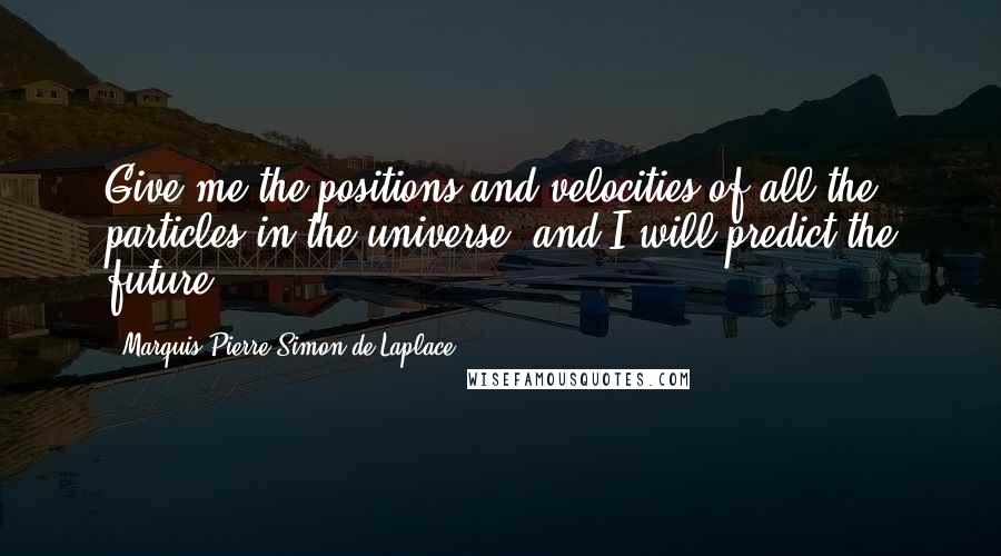 Marquis Pierre Simon De Laplace Quotes: Give me the positions and velocities of all the particles in the universe, and I will predict the future.