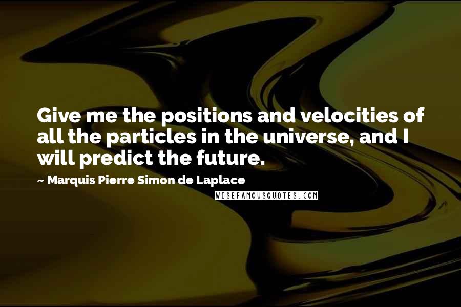 Marquis Pierre Simon De Laplace Quotes: Give me the positions and velocities of all the particles in the universe, and I will predict the future.