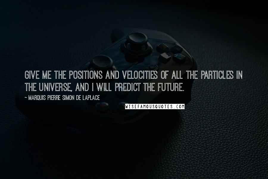 Marquis Pierre Simon De Laplace Quotes: Give me the positions and velocities of all the particles in the universe, and I will predict the future.