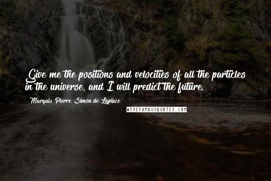 Marquis Pierre Simon De Laplace Quotes: Give me the positions and velocities of all the particles in the universe, and I will predict the future.