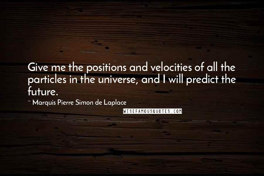 Marquis Pierre Simon De Laplace Quotes: Give me the positions and velocities of all the particles in the universe, and I will predict the future.