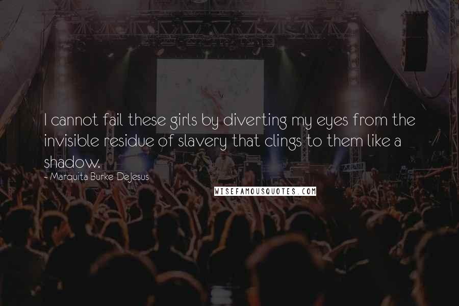 Marquita Burke-DeJesus Quotes: I cannot fail these girls by diverting my eyes from the invisible residue of slavery that clings to them like a shadow.