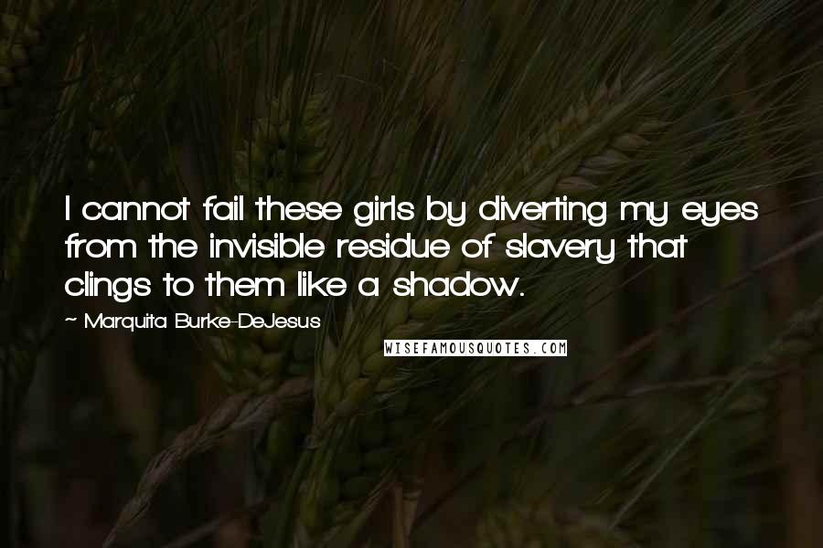 Marquita Burke-DeJesus Quotes: I cannot fail these girls by diverting my eyes from the invisible residue of slavery that clings to them like a shadow.