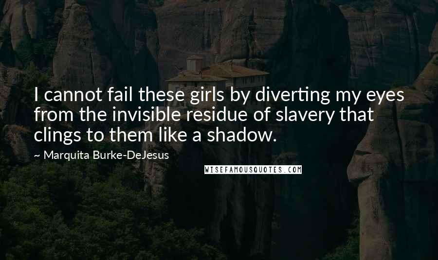 Marquita Burke-DeJesus Quotes: I cannot fail these girls by diverting my eyes from the invisible residue of slavery that clings to them like a shadow.