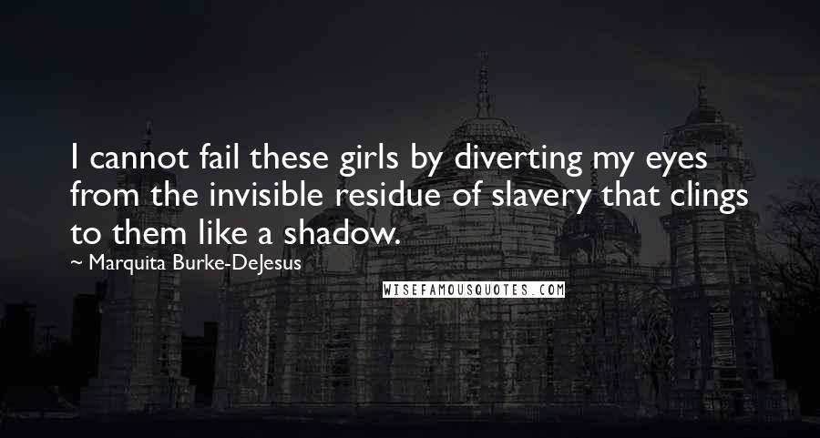 Marquita Burke-DeJesus Quotes: I cannot fail these girls by diverting my eyes from the invisible residue of slavery that clings to them like a shadow.